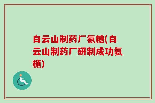 白云山制药厂氨糖(白云山制药厂研制成功氨糖)