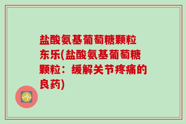 盐酸氨基葡萄糖颗粒 东乐(盐酸氨基葡萄糖颗粒：缓解关节疼痛的良药)