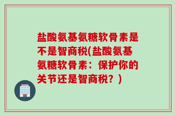 盐酸氨基氨糖软骨素是不是智商税(盐酸氨基氨糖软骨素：保护你的关节还是智商税？)