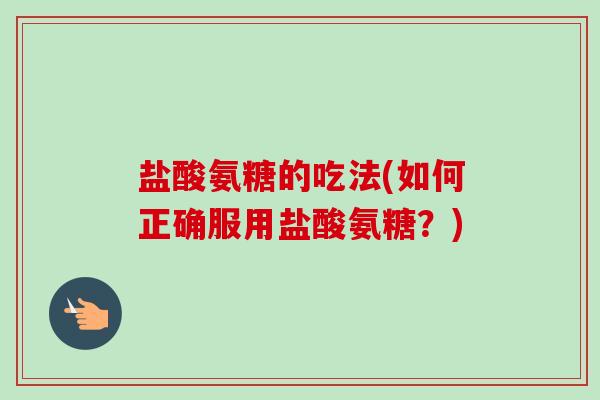 盐酸氨糖的吃法(如何正确服用盐酸氨糖?) 盐酸氨糖的吃法(如何正确服用盐酸氨糖?)