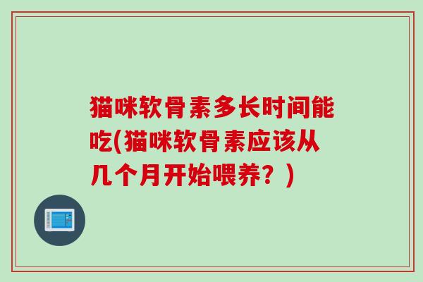 猫咪软骨素多长时间能吃(猫咪软骨素应该从几个月开始喂养？)