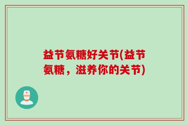 益节氨糖好关节(益节氨糖，滋养你的关节)