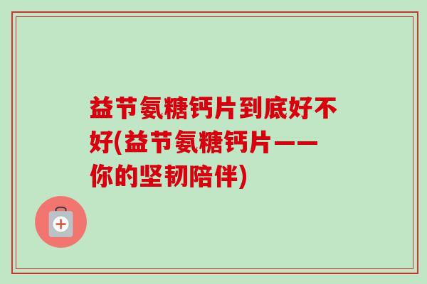 益节氨糖钙片到底好不好(益节氨糖钙片——你的坚韧陪伴)
