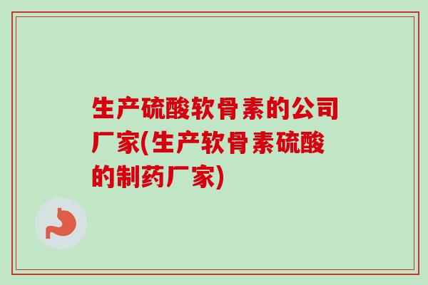 生产硫酸软骨素的公司厂家(生产软骨素硫酸的制药厂家)
