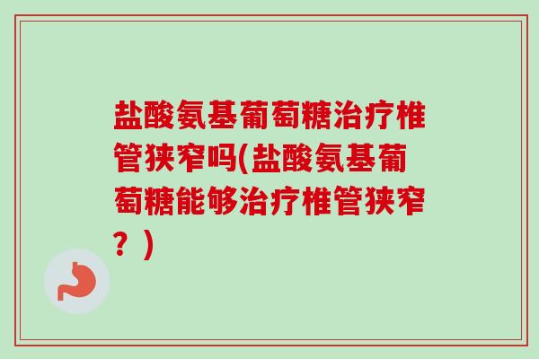 盐酸氨基葡萄糖治疗椎管狭窄吗(盐酸氨基葡萄糖能够治疗椎管狭窄？)