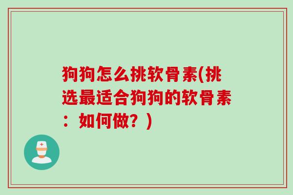 狗狗怎么挑软骨素(挑选最适合狗狗的软骨素：如何做？)