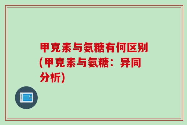 甲克素与氨糖有何区别(甲克素与氨糖：异同分析)