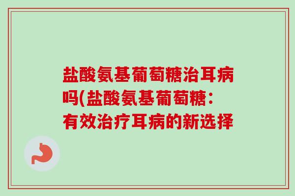 盐酸氨基葡萄糖治耳病吗(盐酸氨基葡萄糖：有效治疗耳病的新选择
