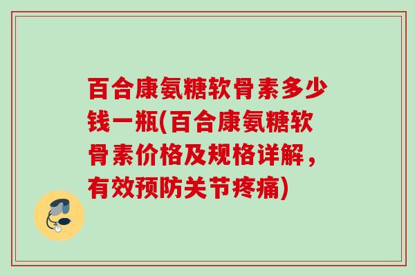 百合康氨糖软骨素多少钱一瓶(百合康氨糖软骨素价格及规格详解，有效预防关节疼痛)