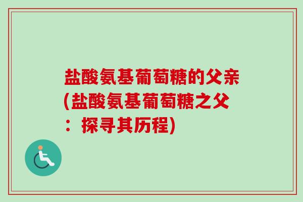 盐酸氨基葡萄糖的父亲(盐酸氨基葡萄糖之父：探寻其历程)