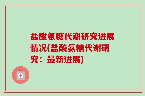 盐酸氨糖代谢研究进展情况(盐酸氨糖代谢研究：最新进展)