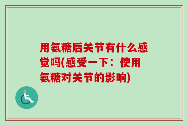用氨糖后关节有什么感觉吗(感受一下:使用氨糖对关节的影响) 用氨糖后关节有什么感觉吗(感受一下:使用氨糖对关节的影响)