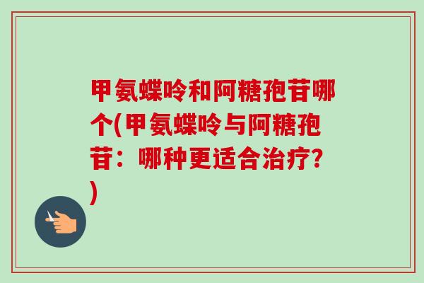 甲氨蝶呤和阿糖孢苷哪个(甲氨蝶呤与阿糖孢苷：哪种更适合治疗？)