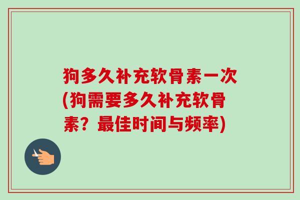 狗多久补充软骨素一次(狗需要多久补充软骨素？最佳时间与频率)