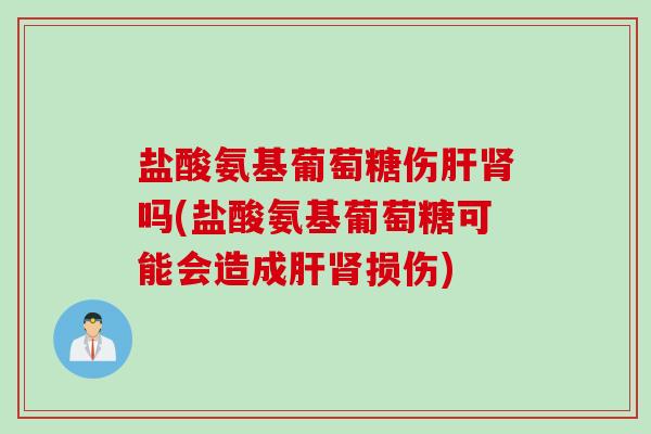 盐酸氨基葡萄糖伤肝肾吗(盐酸氨基葡萄糖可能会造成肝肾损伤)