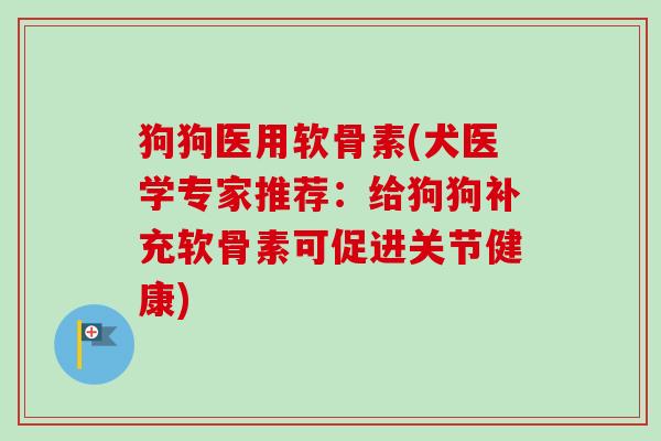 狗狗医用软骨素(犬医学专家推荐：给狗狗补充软骨素可促进关节健康)