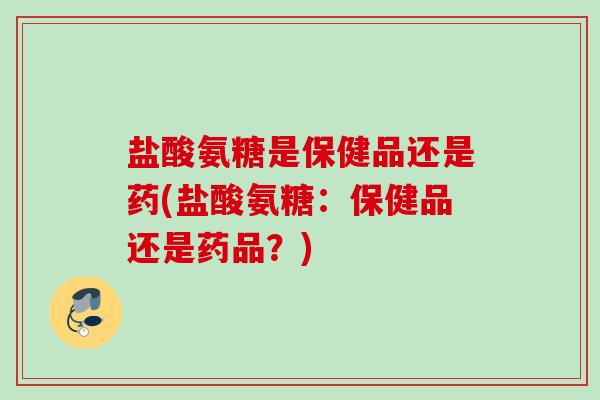 盐酸氨糖是保健品还是药(盐酸氨糖:保健品还是药品?) 盐酸氨糖是保健品还是药(盐酸氨糖:保健品还是药品?)