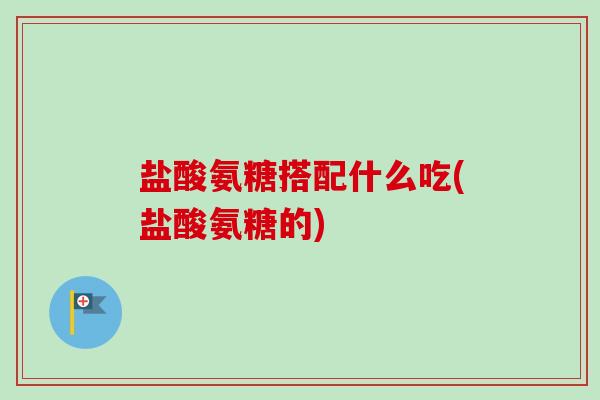 盐酸氨糖搭配什么吃(盐酸氨糖的)