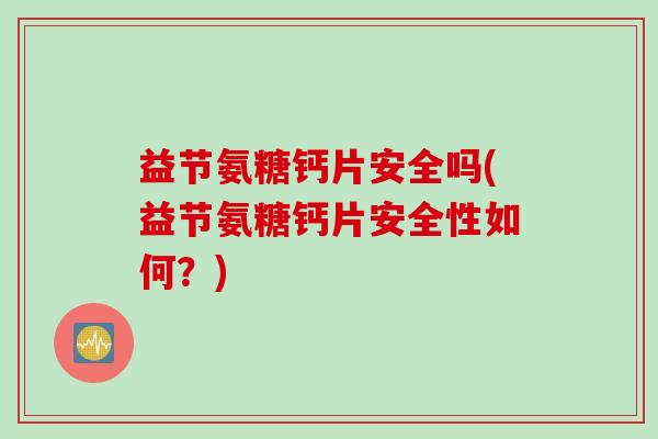 益节氨糖钙片安全吗(益节氨糖钙片安全性如何？)