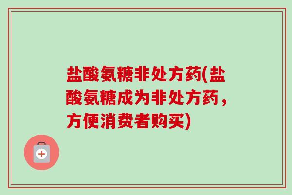 盐酸氨糖非处方药(盐酸氨糖成为非处方药，方便消费者购买)