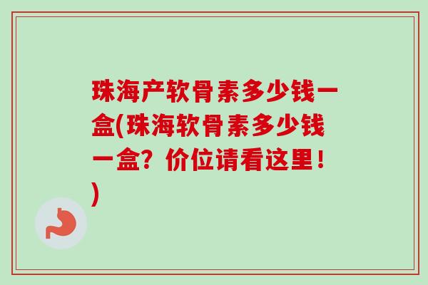 珠海产软骨素多少钱一盒(珠海软骨素多少钱一盒?价位请看这里!) 珠海产软骨素多少钱一盒(珠海软骨素多少钱一盒?价位请看这里!)