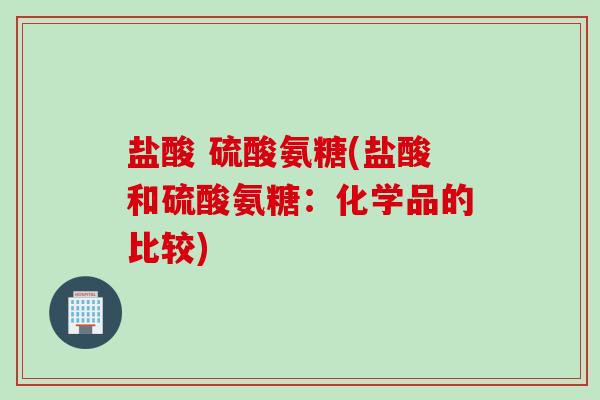 盐酸 硫酸氨糖(盐酸和硫酸氨糖：化学品的比较)