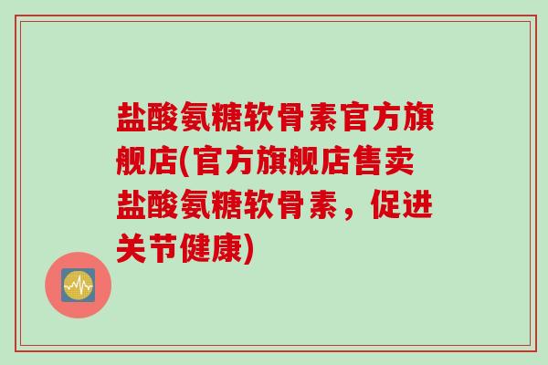 盐酸氨糖软骨素官方旗舰店(官方旗舰店售卖盐酸氨糖软骨素，促进关节健康)