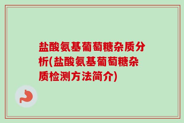盐酸氨基葡萄糖杂质分析(盐酸氨基葡萄糖杂质检测方法简介)