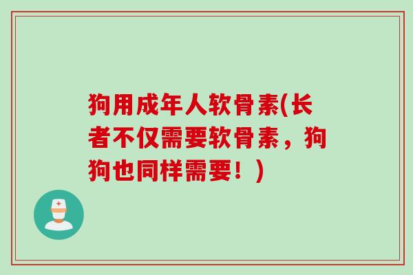 狗用成年人软骨素(长者不仅需要软骨素，狗狗也同样需要！)