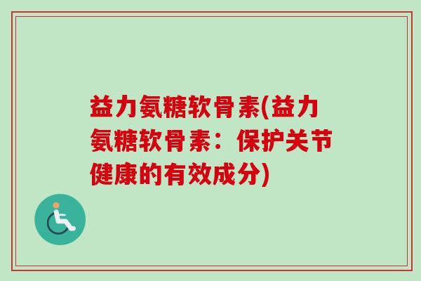益力氨糖软骨素(益力氨糖软骨素：保护关节健康的有效成分)