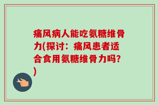 痛风病人能吃氨糖维骨力(探讨：痛风患者适合食用氨糖维骨力吗？)