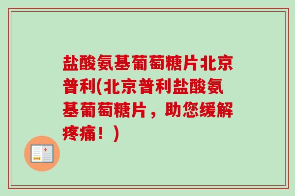 盐酸氨基葡萄糖片北京普利(北京普利盐酸氨基葡萄糖片,助您缓解!) 盐酸氨基葡萄糖片北京普利(北京普利盐酸氨基葡萄糖片,助您缓解!)