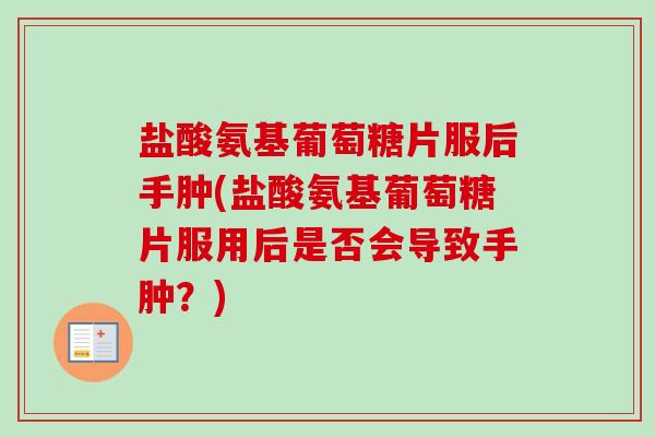 盐酸氨基葡萄糖片服后手肿(盐酸氨基葡萄糖片服用后是否会导致手肿？)