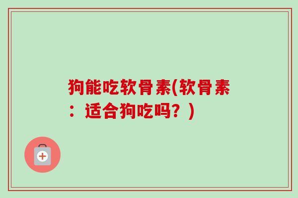 狗能吃软骨素(软骨素：适合狗吃吗？)