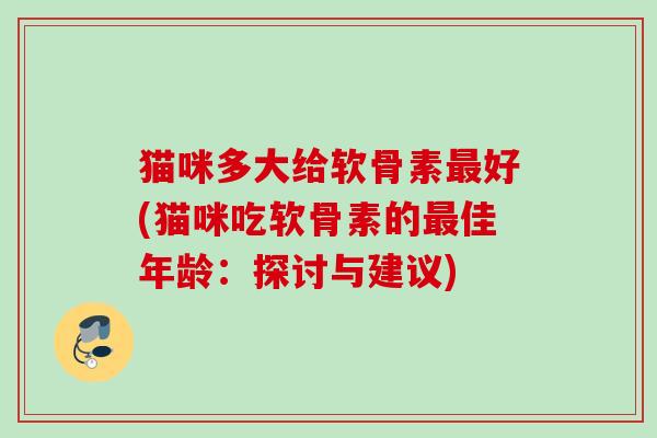 猫咪多大给软骨素好(猫咪吃软骨素的佳年龄:探讨与建议) 猫咪多大给软骨素好(猫咪吃软骨素的佳年龄:探讨与建议)