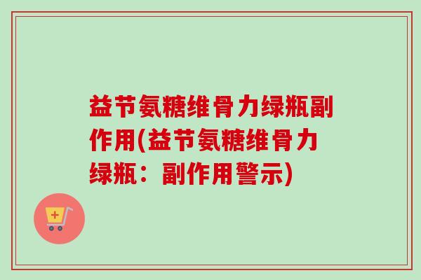 益节氨糖维骨力绿瓶副作用(益节氨糖维骨力绿瓶：副作用警示)