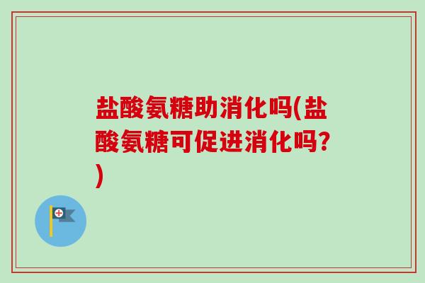 盐酸氨糖助消化吗(盐酸氨糖可促进消化吗?) 盐酸氨糖助消化吗(盐酸氨糖可促进消化吗?)