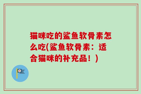 猫咪吃的鲨鱼软骨素怎么吃(鲨鱼软骨素：适合猫咪的补充品！)