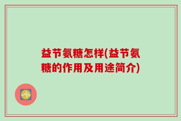 益节氨糖怎样(益节氨糖的作用及用途简介)