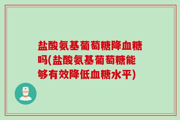 盐酸氨基葡萄糖降血糖吗(盐酸氨基葡萄糖能够有效降低血糖水平)