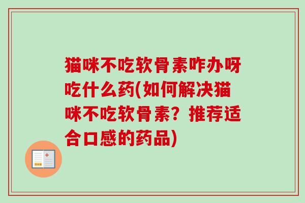 猫咪不吃软骨素咋办呀吃什么药(如何解决猫咪不吃软骨素？推荐适合口感的药品)