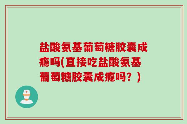 盐酸氨基葡萄糖胶囊成瘾吗(直接吃盐酸氨基葡萄糖胶囊成瘾吗？)