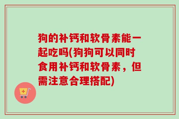 狗的补钙和软骨素能一起吃吗(狗狗可以同时食用补钙和软骨素，但需注意合理搭配)
