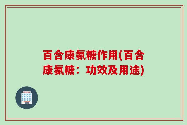 百合康氨糖作用(百合康氨糖：功效及用途)