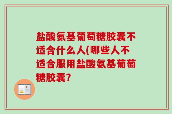 盐酸氨基葡萄糖胶囊不适合什么人(哪些人不适合服用盐酸氨基葡萄糖胶囊？