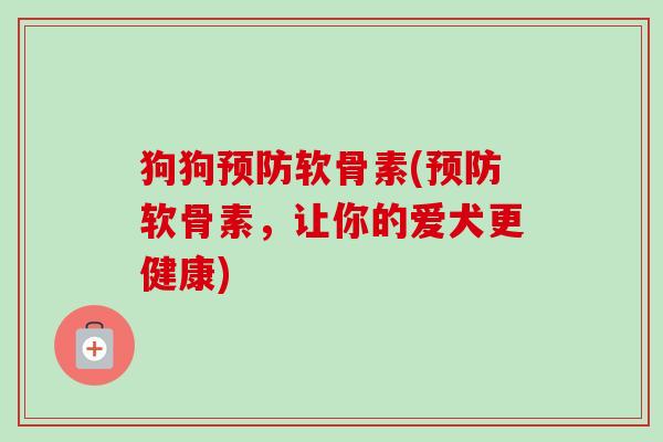 狗狗预防软骨素(预防软骨素，让你的爱犬更健康)