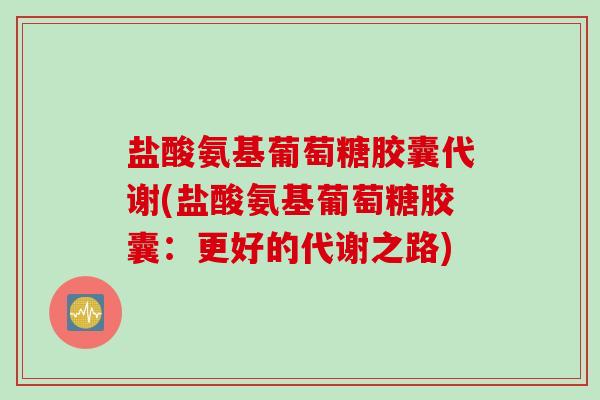 盐酸氨基葡萄糖胶囊代谢(盐酸氨基葡萄糖胶囊：更好的代谢之路)
