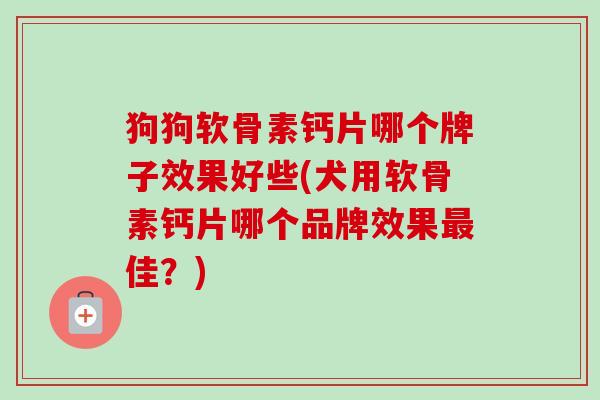 狗狗软骨素钙片哪个牌子效果好些(犬用软骨素钙片哪个品牌效果最佳？)