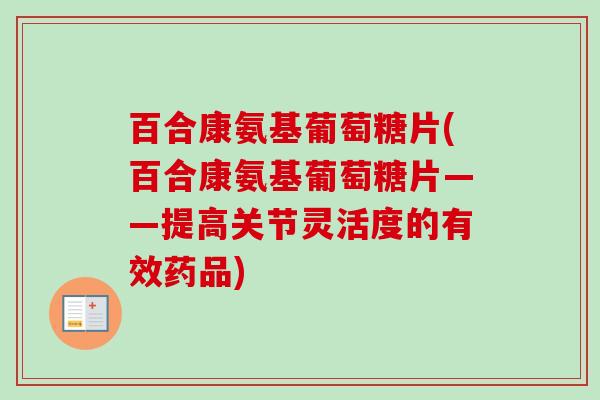 百合康氨基葡萄糖片(百合康氨基葡萄糖片——提高关节灵活度的有效药品)