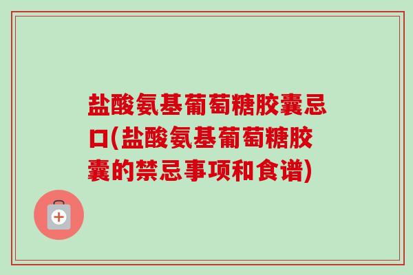 盐酸氨基葡萄糖胶囊忌口(盐酸氨基葡萄糖胶囊的禁忌事项和食谱)